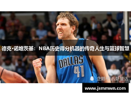 德克·诺维茨基：NBA历史得分机器的传奇人生与篮球智慧