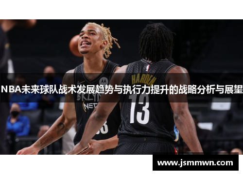 NBA未来球队战术发展趋势与执行力提升的战略分析与展望